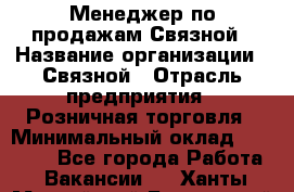 Менеджер по продажам Связной › Название организации ­ Связной › Отрасль предприятия ­ Розничная торговля › Минимальный оклад ­ 36 000 - Все города Работа » Вакансии   . Ханты-Мансийский,Белоярский г.